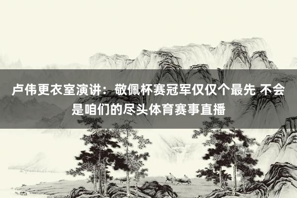 卢伟更衣室演讲：敬佩杯赛冠军仅仅个最先 不会是咱们的尽头体育赛事直播