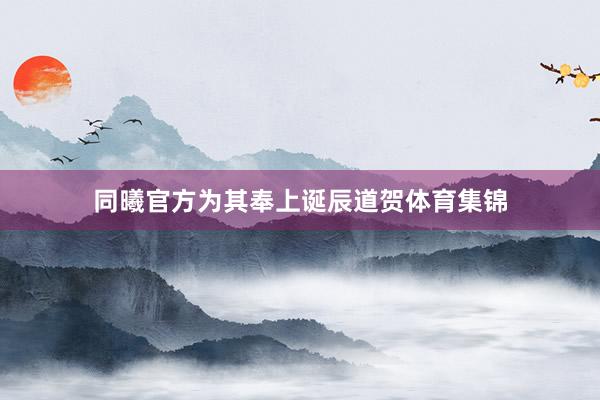 同曦官方为其奉上诞辰道贺体育集锦