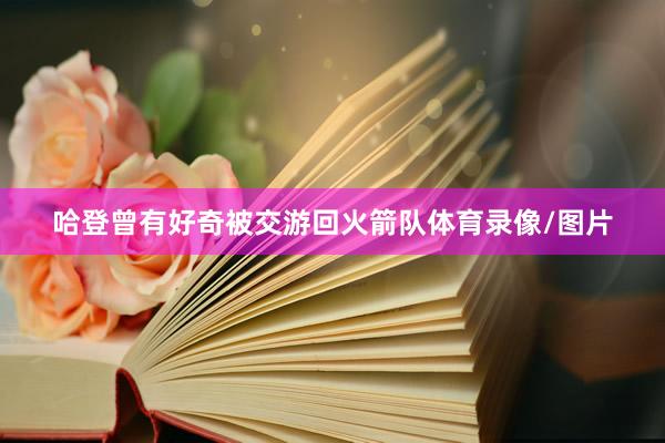 哈登曾有好奇被交游回火箭队体育录像/图片