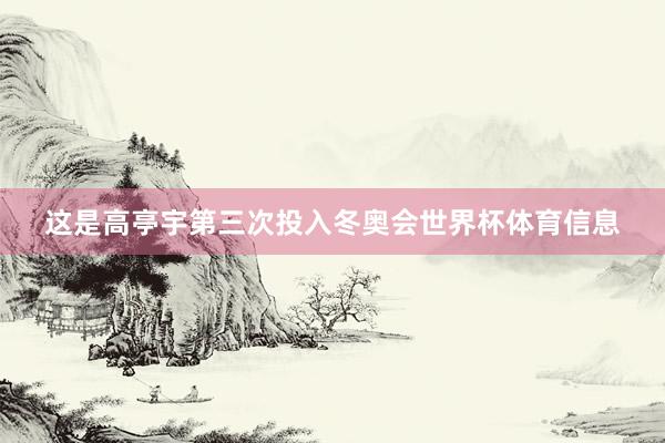 这是高亭宇第三次投入冬奥会世界杯体育信息
