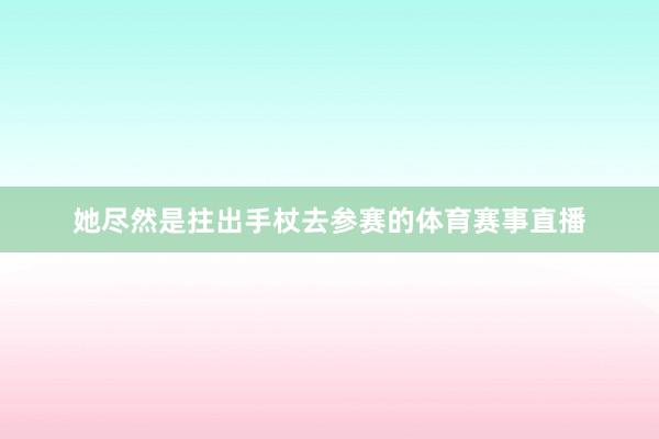 她尽然是拄出手杖去参赛的体育赛事直播