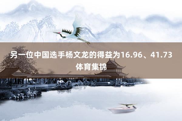 另一位中国选手杨文龙的得益为16.96、41.73体育集锦