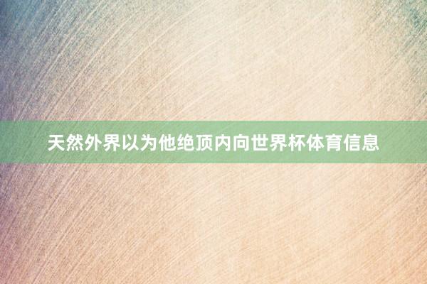 天然外界以为他绝顶内向世界杯体育信息