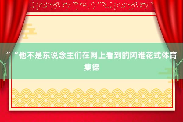 ”“他不是东说念主们在网上看到的阿谁花式体育集锦