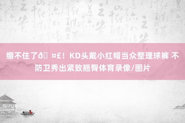 绷不住了🤣！KD头戴小红帽当众整理球裤 不防卫秀出紧致翘臀体育录像/图片