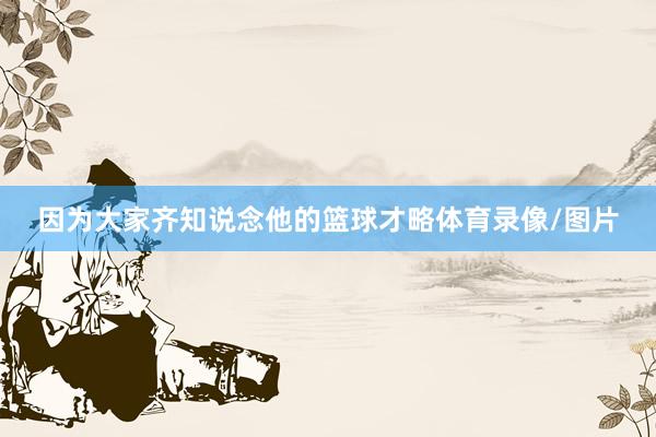 因为大家齐知说念他的篮球才略体育录像/图片