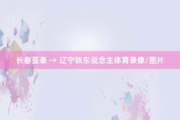 长春亚泰 → 辽宁铁东说念主体育录像/图片