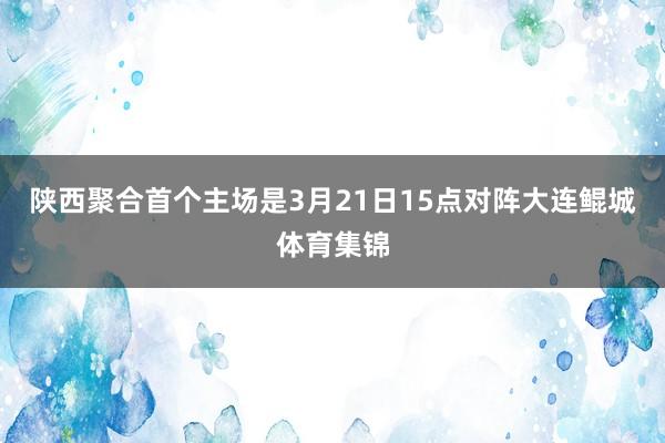 陕西聚合首个主场是3月21日15点对阵大连鲲城体育集锦