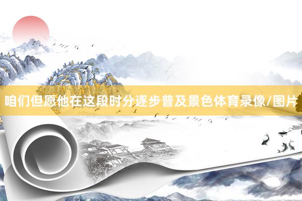 咱们但愿他在这段时分逐步普及景色体育录像/图片