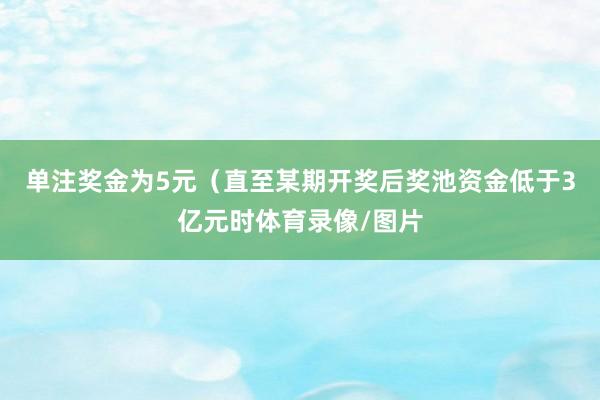 单注奖金为5元（直至某期开奖后奖池资金低于3亿元时体育录像/图片
