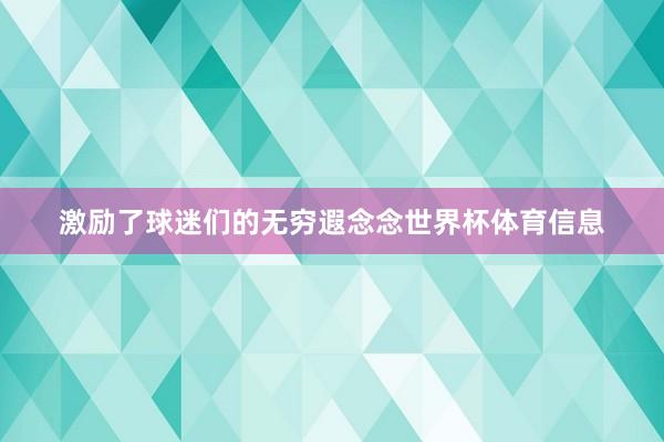 激励了球迷们的无穷遐念念世界杯体育信息