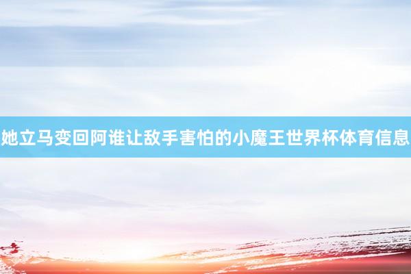 她立马变回阿谁让敌手害怕的小魔王世界杯体育信息