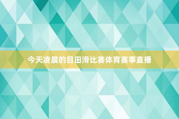 今天凌晨的目田滑比赛体育赛事直播