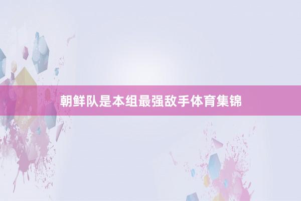 朝鲜队是本组最强敌手体育集锦