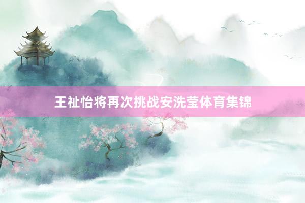 王祉怡将再次挑战安洗莹体育集锦