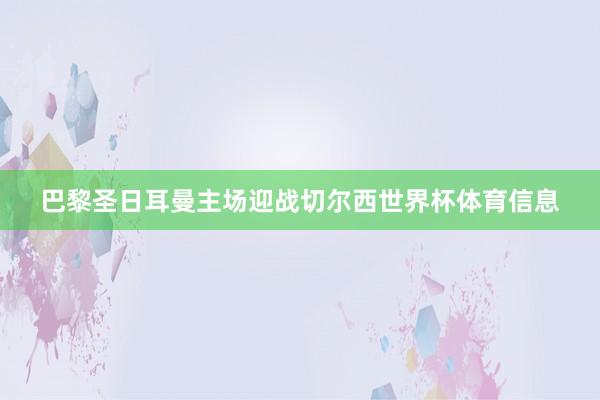 巴黎圣日耳曼主场迎战切尔西世界杯体育信息