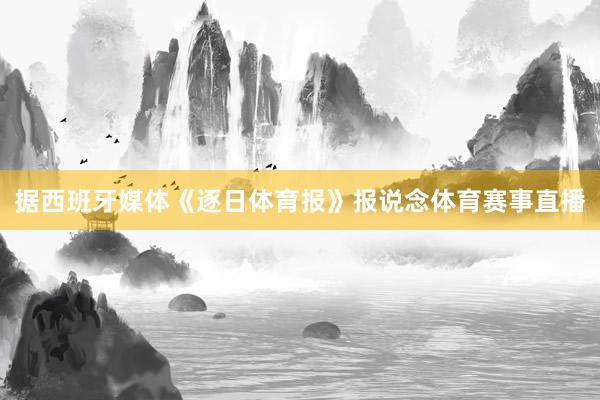 据西班牙媒体《逐日体育报》报说念体育赛事直播