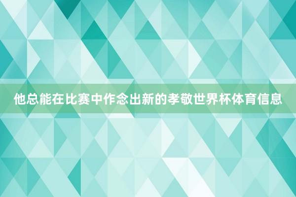 他总能在比赛中作念出新的孝敬世界杯体育信息