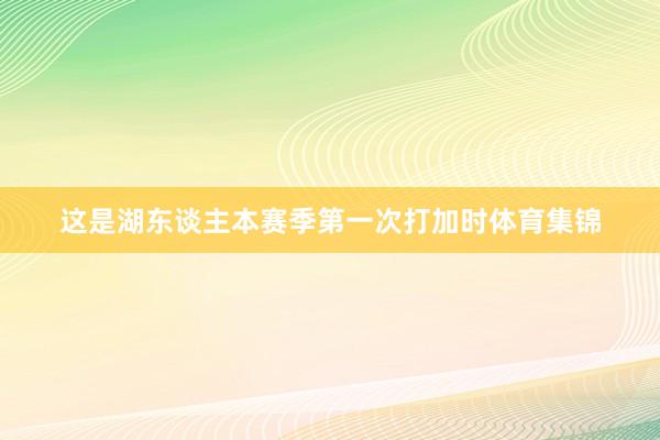 这是湖东谈主本赛季第一次打加时体育集锦