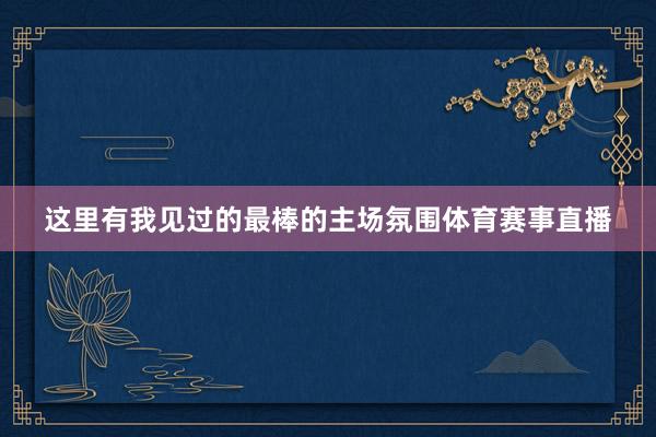 这里有我见过的最棒的主场氛围体育赛事直播