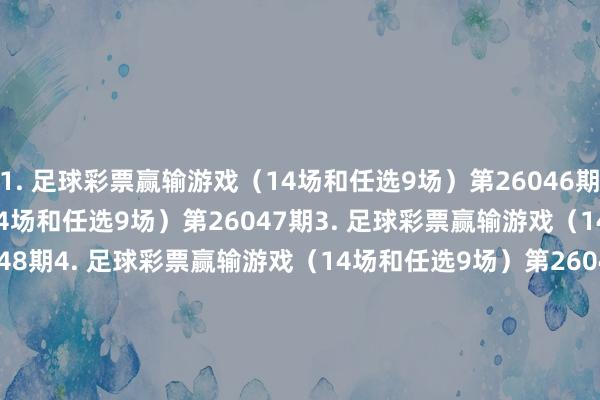1. 足球彩票赢输游戏（14场和任选9场）第26046期　　2. 足球彩票赢输游戏（14场和任选9场）第26047期　　3. 足球彩票赢输游戏（14场和任选9场）第26048期　　4. 足球彩票赢输游戏（14场和任选9场）第26049期　　5. 足球彩票6场半全场赢输游戏第26058期　　6. 足球彩票6场半全场赢输游戏第26059期　　7. 足球彩票6场半全场赢输游戏第26060期　　8. 足球彩票6场半全场赢输游戏第26061期　　9. 足球彩票4场进球游戏第26058期　　10. 足球彩票4场进球游戏第26059期　　11. 足球彩票4场进球游戏第26060期　　12. 足球彩票4场进球游戏第26061期　　国度体育总局体育彩票处分中心　　2026年03月17日　　附件　　1. 足球彩票赢输游戏（14场和任选9场）第26046期&nbsp;　　2. 足球彩票赢输游戏（14场和任选9场）第26047期&nbsp;　　3. 足球彩票赢输游戏（14场和任选9场）第26048期&nbsp;　　4. 足球彩票赢输游戏（14场和任选9场）第26049期&nbsp;　　5. 足球彩票6场半全场赢输游戏第26058期&nbsp;　　6. 足球彩票6场半全场赢输游戏第26059期&nbsp;　　7. 足球彩票6场半全场赢输游戏第26060期&nbsp;　　8. 足球彩票6场半全场赢输游戏第26061期&nbsp;　　9. 足球彩票4场进球游戏第26058期&nbsp;　　10. 足球彩票4场进球游戏第26059期&nbsp;　　11. 足球彩票4场进球游戏第26060期&nbsp;　　12. 足球彩票4场进球游戏第26061期&nbsp;															                世界杯体育信息