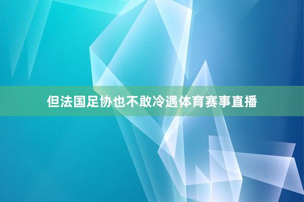 但法国足协也不敢冷遇体育赛事直播