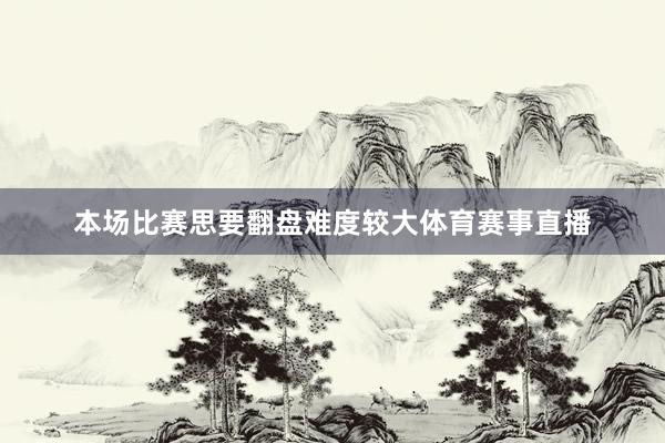 本场比赛思要翻盘难度较大体育赛事直播