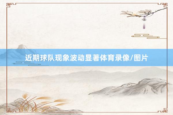 近期球队现象波动显著体育录像/图片