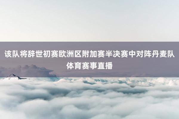 该队将辞世初赛欧洲区附加赛半决赛中对阵丹麦队体育赛事直播