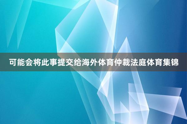 可能会将此事提交给海外体育仲裁法庭体育集锦