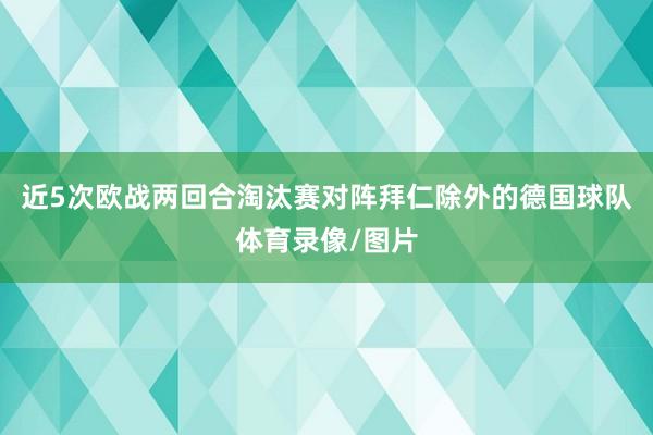 近5次欧战两回合淘汰赛对阵拜仁除外的德国球队体育录像/图片