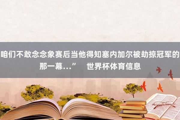 咱们不敢念念象赛后当他得知塞内加尔被劫掠冠军的那一幕…”    世界杯体育信息