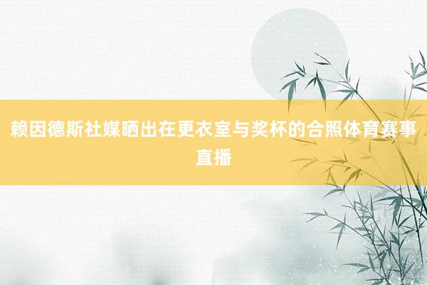 赖因德斯社媒晒出在更衣室与奖杯的合照体育赛事直播
