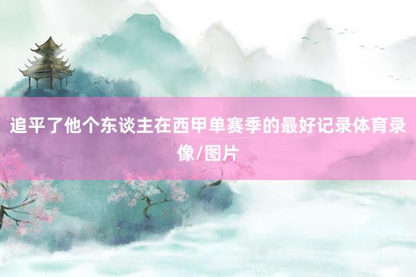 追平了他个东谈主在西甲单赛季的最好记录体育录像/图片