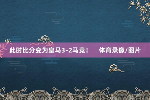 此时比分变为皇马3-2马竞！    体育录像/图片