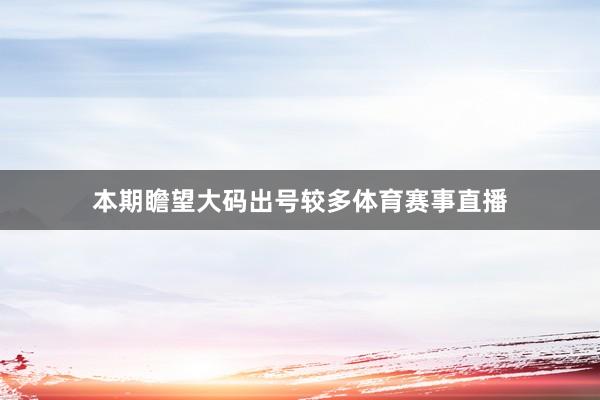 本期瞻望大码出号较多体育赛事直播