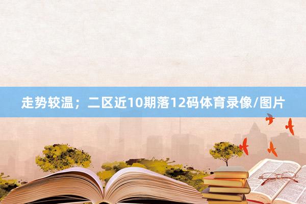 走势较温；二区近10期落12码体育录像/图片