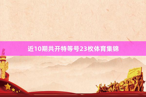 近10期共开特等号23枚体育集锦