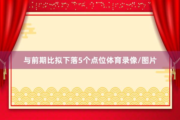 与前期比拟下落5个点位体育录像/图片
