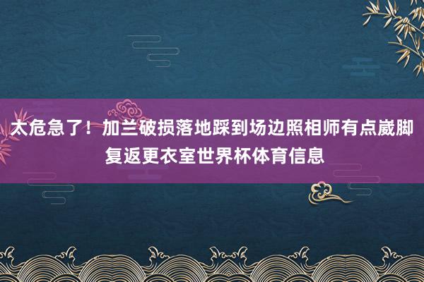 太危急了！加兰破损落地踩到场边照相师有点崴脚 复返更衣室世界杯体育信息