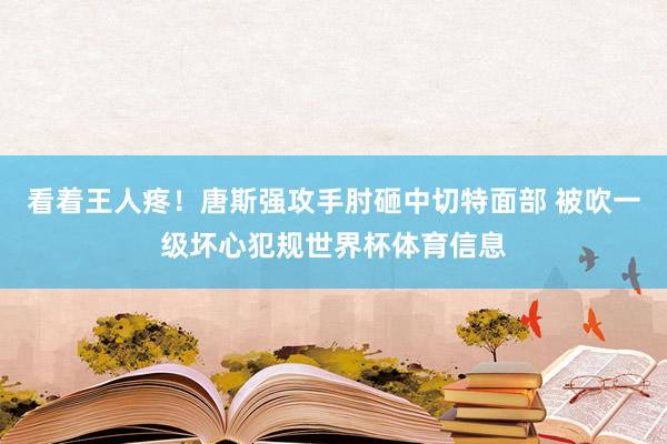 看着王人疼!唐斯强攻手肘砸中切特面部 被吹一级坏心犯规世界杯体育信息
