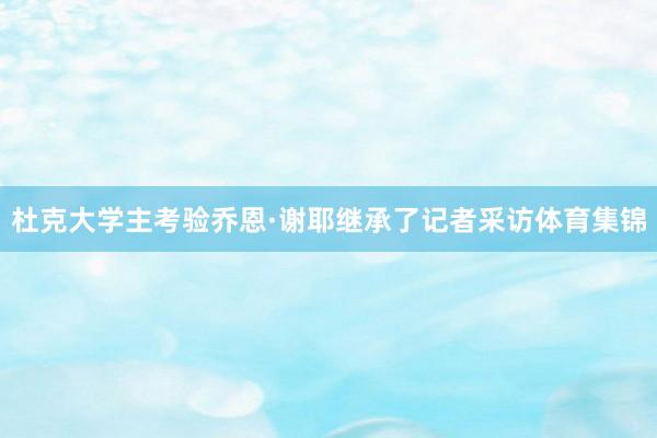 杜克大学主考验乔恩·谢耶继承了记者采访体育集锦