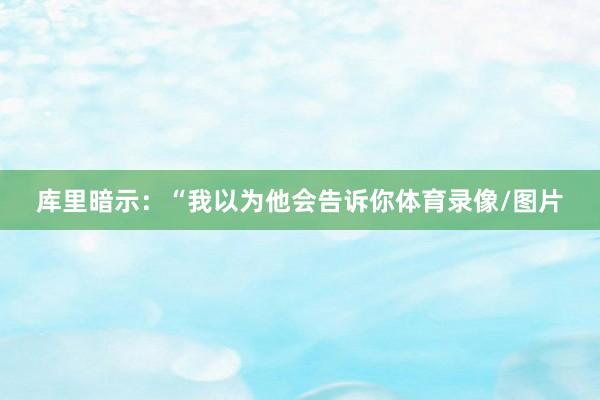 库里暗示：“我以为他会告诉你体育录像/图片