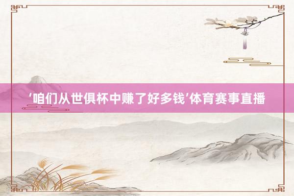 ‘咱们从世俱杯中赚了好多钱’体育赛事直播