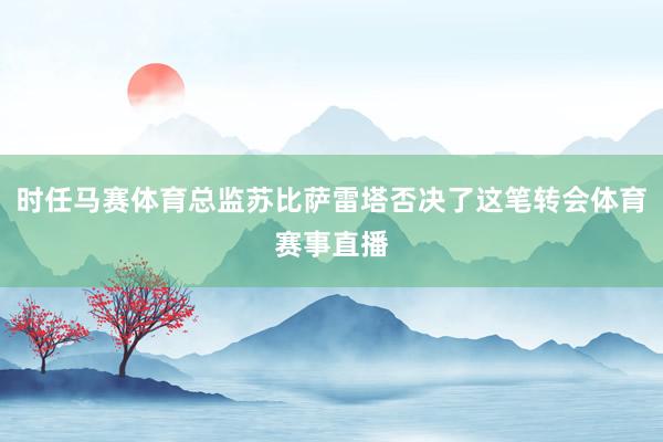 时任马赛体育总监苏比萨雷塔否决了这笔转会体育赛事直播