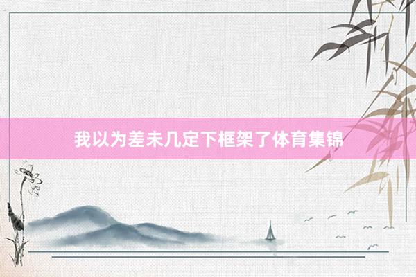 我以为差未几定下框架了体育集锦