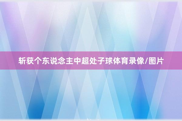 斩获个东说念主中超处子球体育录像/图片