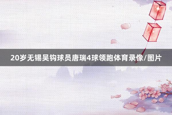 20岁无锡吴钩球员唐瑞4球领跑体育录像/图片