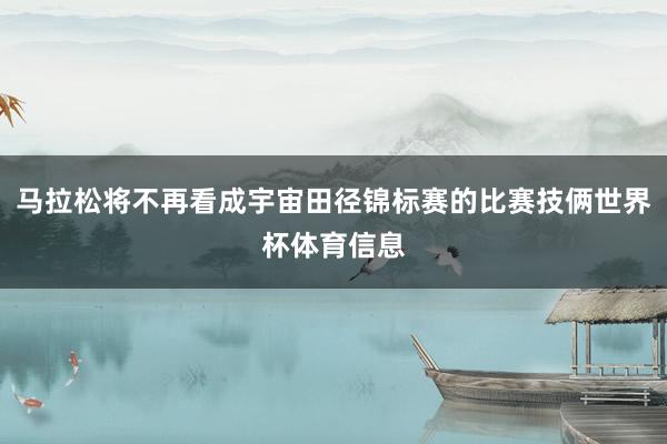 马拉松将不再看成宇宙田径锦标赛的比赛技俩世界杯体育信息