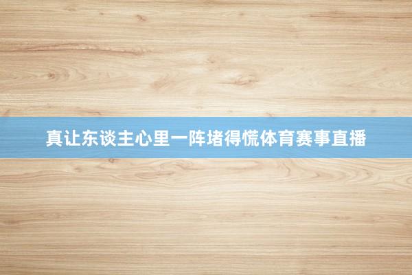 真让东谈主心里一阵堵得慌体育赛事直播